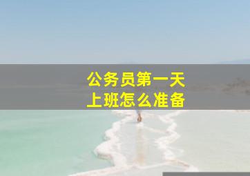 公务员第一天上班怎么准备