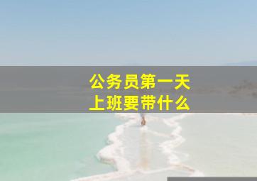 公务员第一天上班要带什么