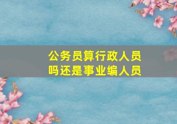 公务员算行政人员吗还是事业编人员