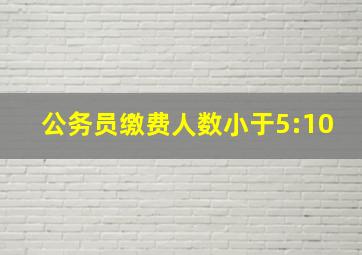 公务员缴费人数小于5:10