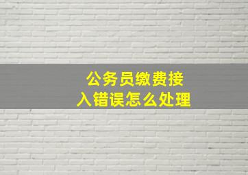 公务员缴费接入错误怎么处理