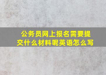 公务员网上报名需要提交什么材料呢英语怎么写