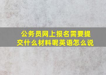 公务员网上报名需要提交什么材料呢英语怎么说