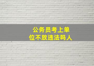 公务员考上单位不放违法吗人