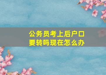 公务员考上后户口要转吗现在怎么办