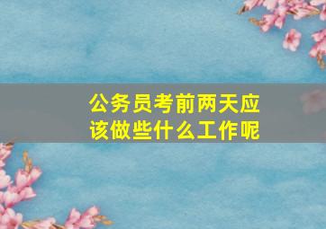 公务员考前两天应该做些什么工作呢