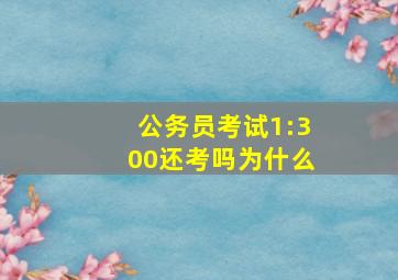 公务员考试1:300还考吗为什么