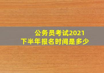 公务员考试2021下半年报名时间是多少