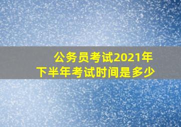 公务员考试2021年下半年考试时间是多少