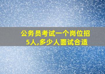 公务员考试一个岗位招5人,多少人面试合适