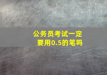 公务员考试一定要用0.5的笔吗