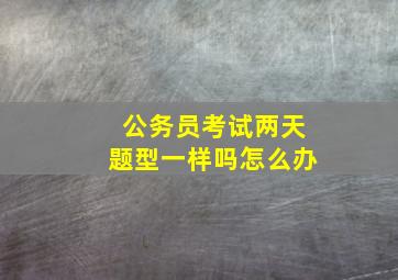 公务员考试两天题型一样吗怎么办