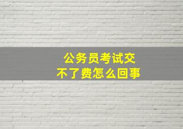 公务员考试交不了费怎么回事