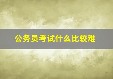 公务员考试什么比较难