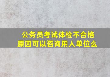 公务员考试体检不合格原因可以咨询用人单位么