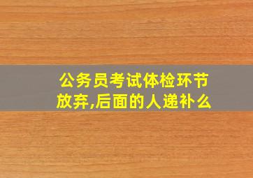 公务员考试体检环节放弃,后面的人递补么