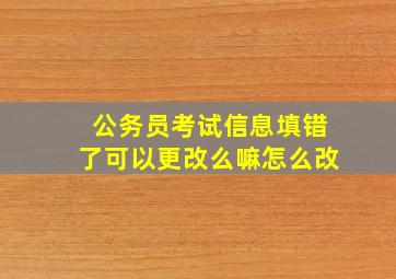 公务员考试信息填错了可以更改么嘛怎么改