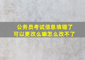 公务员考试信息填错了可以更改么嘛怎么改不了