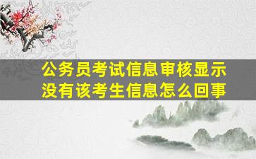 公务员考试信息审核显示没有该考生信息怎么回事