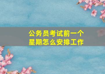 公务员考试前一个星期怎么安排工作