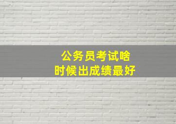 公务员考试啥时候出成绩最好