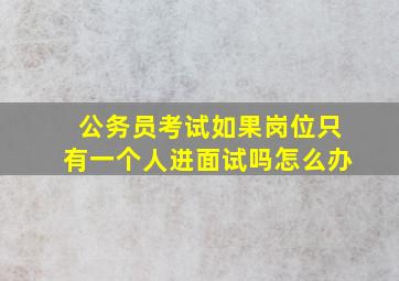 公务员考试如果岗位只有一个人进面试吗怎么办