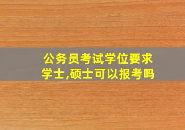 公务员考试学位要求学士,硕士可以报考吗