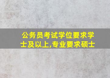 公务员考试学位要求学士及以上,专业要求硕士