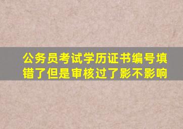 公务员考试学历证书编号填错了但是审核过了影不影响