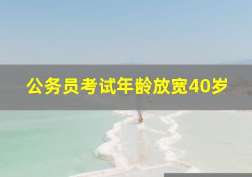 公务员考试年龄放宽40岁