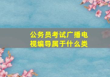 公务员考试广播电视编导属于什么类