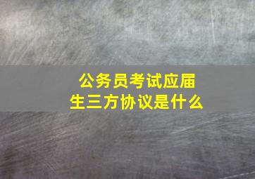 公务员考试应届生三方协议是什么