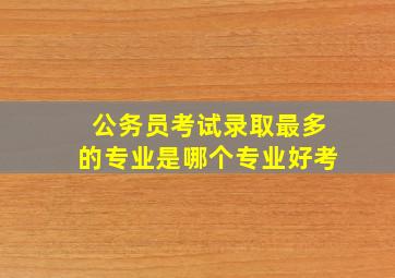 公务员考试录取最多的专业是哪个专业好考