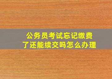 公务员考试忘记缴费了还能续交吗怎么办理