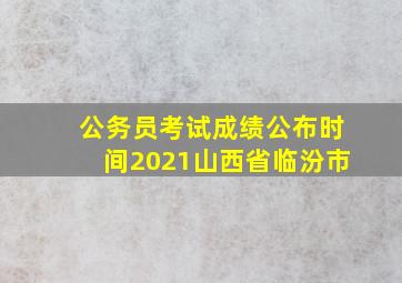 公务员考试成绩公布时间2021山西省临汾市