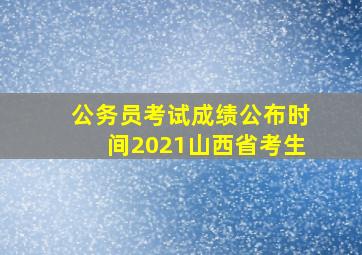 公务员考试成绩公布时间2021山西省考生