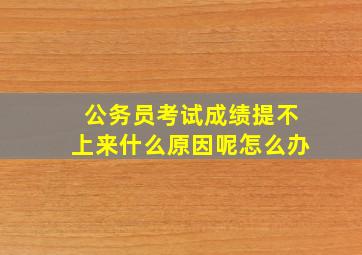 公务员考试成绩提不上来什么原因呢怎么办