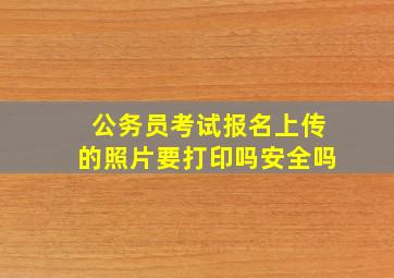 公务员考试报名上传的照片要打印吗安全吗