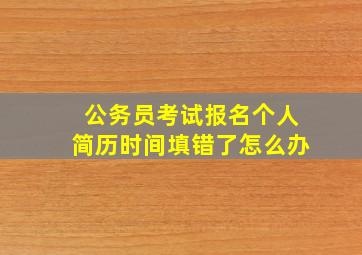 公务员考试报名个人简历时间填错了怎么办