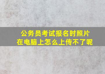 公务员考试报名时照片在电脑上怎么上传不了呢