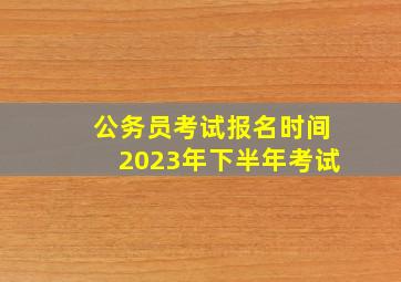 公务员考试报名时间2023年下半年考试