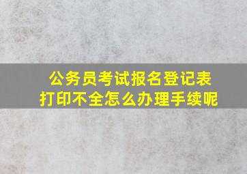 公务员考试报名登记表打印不全怎么办理手续呢