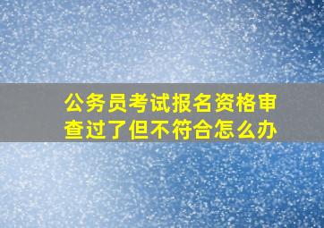 公务员考试报名资格审查过了但不符合怎么办