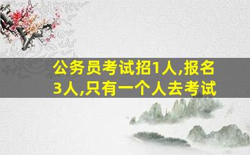 公务员考试招1人,报名3人,只有一个人去考试