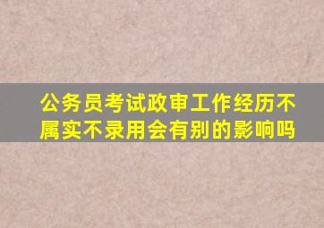 公务员考试政审工作经历不属实不录用会有别的影响吗