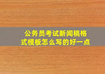 公务员考试新闻稿格式模板怎么写的好一点