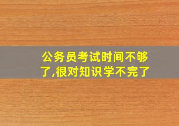 公务员考试时间不够了,很对知识学不完了