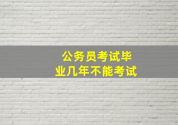 公务员考试毕业几年不能考试