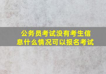 公务员考试没有考生信息什么情况可以报名考试