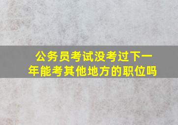 公务员考试没考过下一年能考其他地方的职位吗